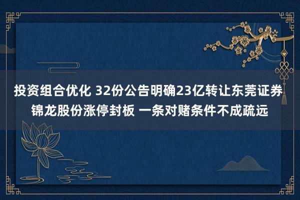 投资组合优化 32份公告明确23亿转让东莞证券 锦龙股份涨停封板 一条对赌条件不成疏远