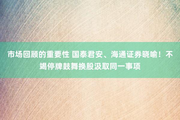 市场回顾的重要性 国泰君安、海通证券晓喻！不竭停牌鼓舞换股汲取同一事项