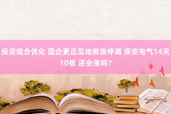 投资组合优化 国企更正见地掀涨停潮 保变电气14天10板 还会涨吗？