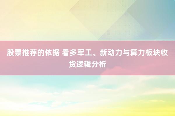 股票推荐的依据 看多军工、新动力与算力板块收货逻辑分析