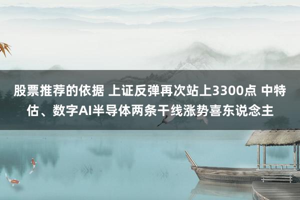 股票推荐的依据 上证反弹再次站上3300点 中特估、数字AI半导体两条干线涨势喜东说念主