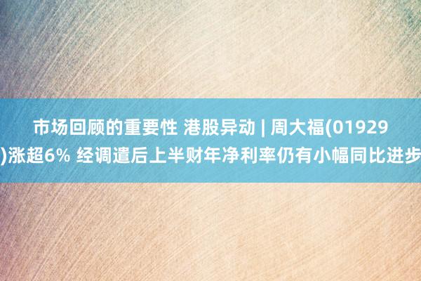 市场回顾的重要性 港股异动 | 周大福(01929)涨超6% 经调遣后上半财年净利率仍有小幅同比进步