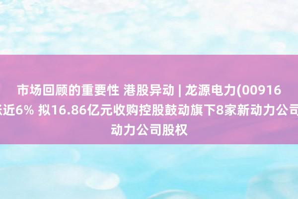 市场回顾的重要性 港股异动 | 龙源电力(00916)现涨近6% 拟16.86亿元收购控股鼓动旗下8家新动力公司股权