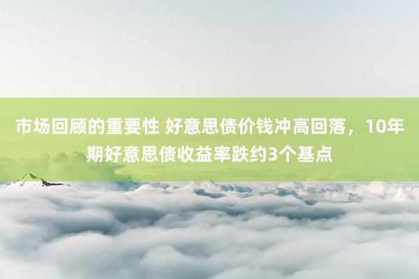 市场回顾的重要性 好意思债价钱冲高回落，10年期好意思债收益率跌约3个基点