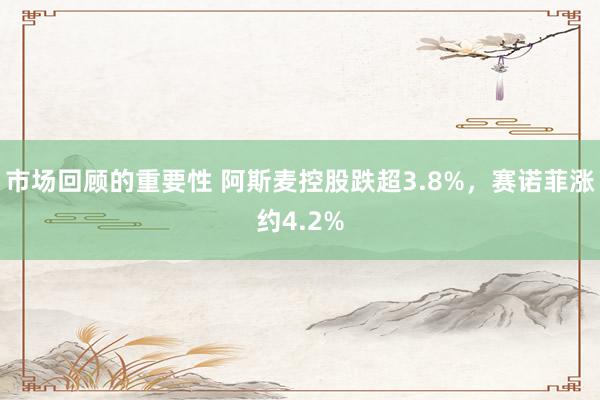 市场回顾的重要性 阿斯麦控股跌超3.8%，赛诺菲涨约4.2%