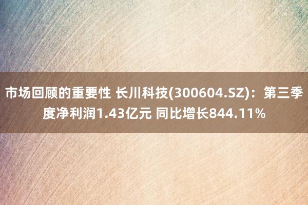 市场回顾的重要性 长川科技(300604.SZ)：第三季度净利润1.43亿元 同比增长844.11%