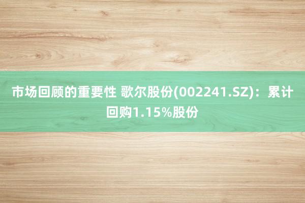 市场回顾的重要性 歌尔股份(002241.SZ)：累计回购1.15%股份