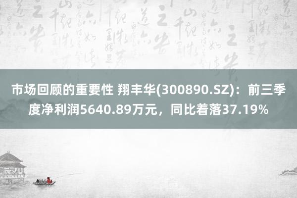 市场回顾的重要性 翔丰华(300890.SZ)：前三季度净利润5640.89万元，同比着落37.19%