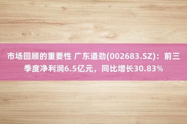 市场回顾的重要性 广东遒劲(002683.SZ)：前三季度净利润6.5亿元，同比增长30.83%