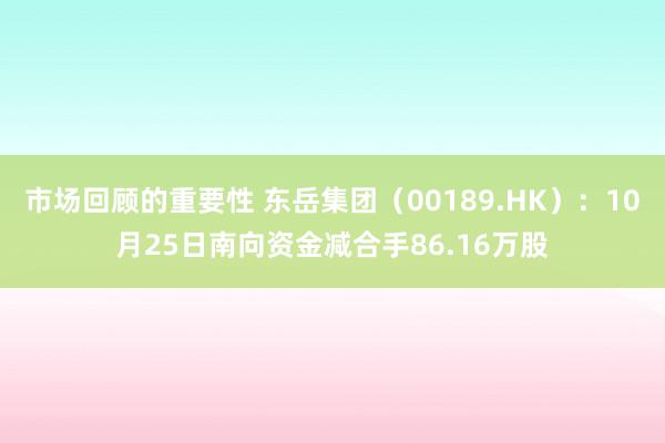 市场回顾的重要性 东岳集团（00189.HK）：10月25日南向资金减合手86.16万股