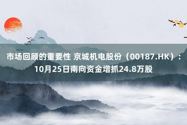 市场回顾的重要性 京城机电股份（00187.HK）：10月25日南向资金增抓24.8万股