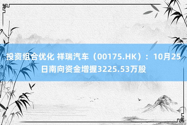 投资组合优化 祥瑞汽车（00175.HK）：10月25日南向资金增握3225.53万股