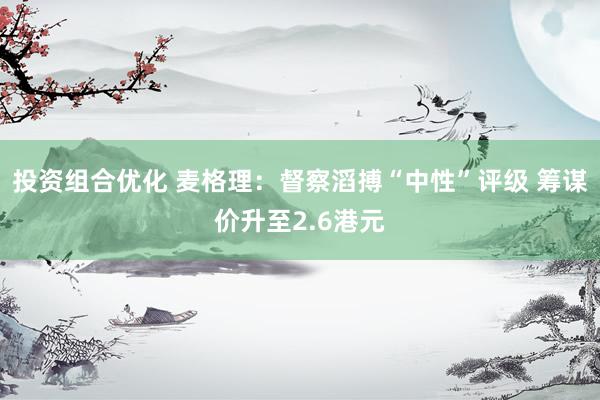 投资组合优化 麦格理：督察滔搏“中性”评级 筹谋价升至2.6港元