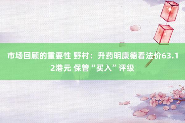 市场回顾的重要性 野村：升药明康德看法价63.12港元 保管“买入”评级