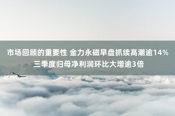 市场回顾的重要性 金力永磁早盘抓续高潮逾14% 三季度归母净利润环比大增逾3倍