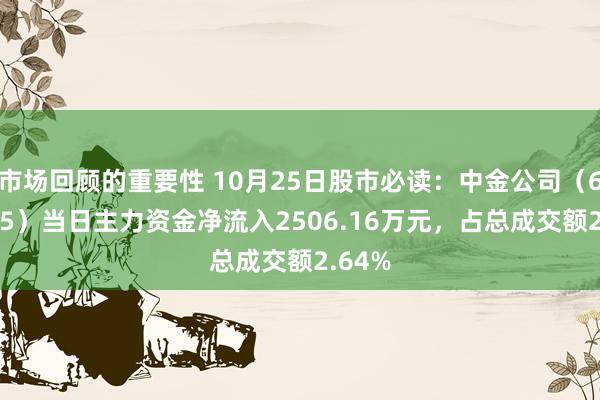 市场回顾的重要性 10月25日股市必读：中金公司（601995）当日主力资金净流入2506.16万元，占总成交额2.64%