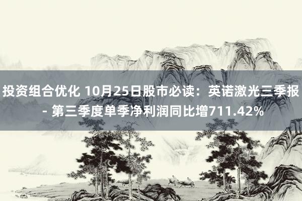 投资组合优化 10月25日股市必读：英诺激光三季报 - 第三季度单季净利润同比增711.42%