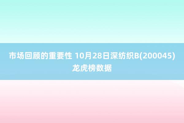 市场回顾的重要性 10月28日深纺织B(200045)龙虎榜数据