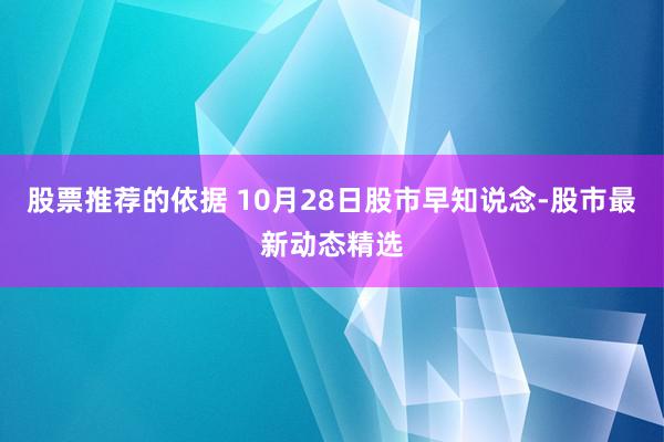 股票推荐的依据 10月28日股市早知说念-股市最新动态精选