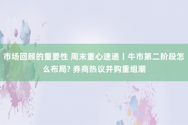 市场回顾的重要性 周末重心速递丨牛市第二阶段怎么布局? 券商热议并购重组潮