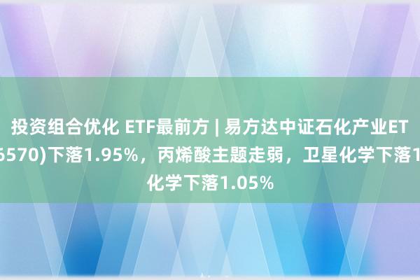 投资组合优化 ETF最前方 | 易方达中证石化产业ETF(516570)下落1.95%，丙烯酸主题走弱，卫星化学下落1.05%