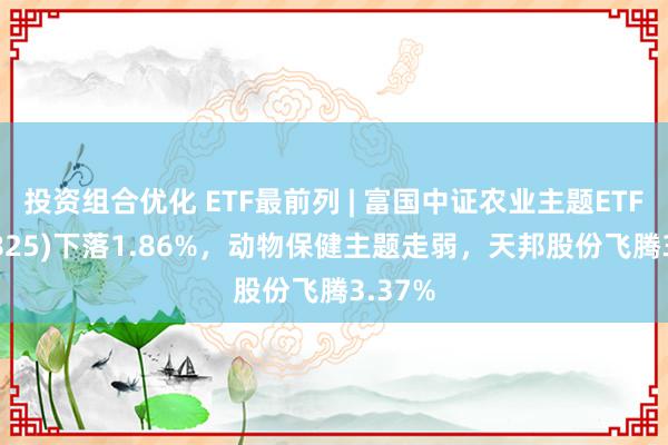 投资组合优化 ETF最前列 | 富国中证农业主题ETF(159825)下落1.86%，动物保健主题走弱，天邦股份飞腾3.37%