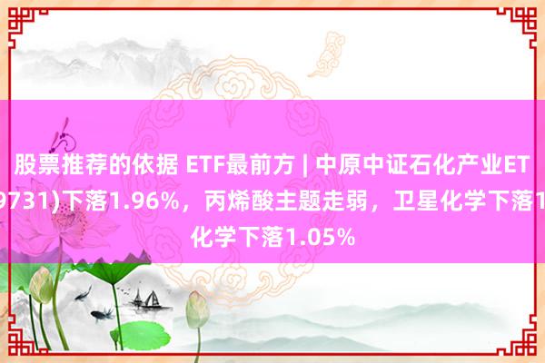 股票推荐的依据 ETF最前方 | 中原中证石化产业ETF(159731)下落1.96%，丙烯酸主题走弱，卫星化学下落1.05%