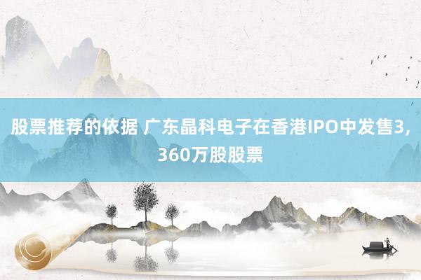 股票推荐的依据 广东晶科电子在香港IPO中发售3,360万股股票