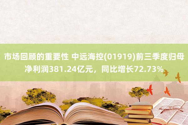 市场回顾的重要性 中远海控(01919)前三季度归母净利润381.24亿元，同比增长72.73%