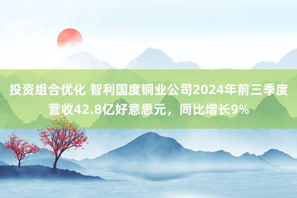 投资组合优化 智利国度铜业公司2024年前三季度营收42.8亿好意思元，同比增长9%