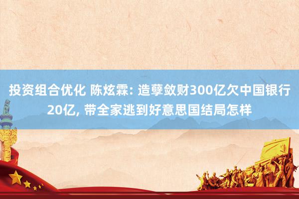 投资组合优化 陈炫霖: 造孽敛财300亿欠中国银行20亿, 带全家逃到好意思国结局怎样