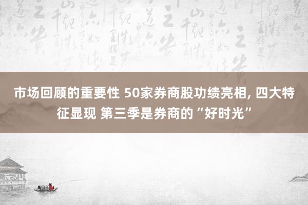 市场回顾的重要性 50家券商股功绩亮相, 四大特征显现 第三季是券商的“好时光”