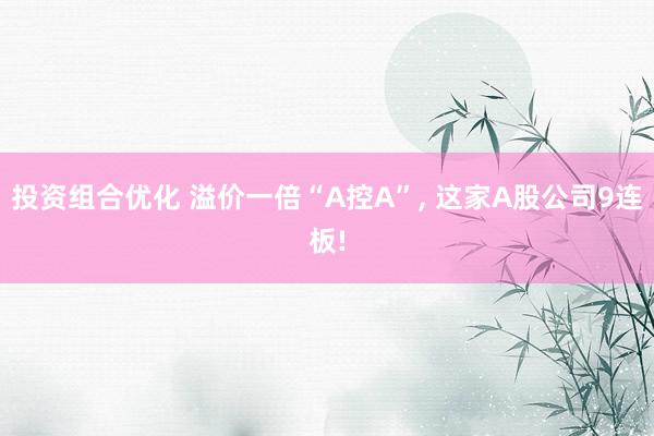 投资组合优化 溢价一倍“A控A”, 这家A股公司9连板!