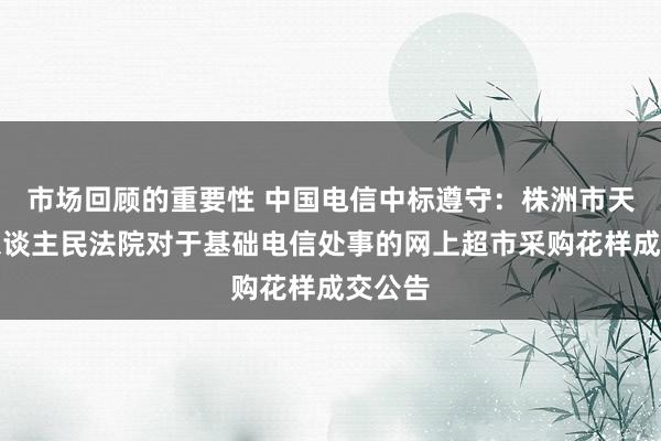 市场回顾的重要性 中国电信中标遵守：株洲市天元区东谈主民法院对于基础电信处事的网上超市采购花样成交公告