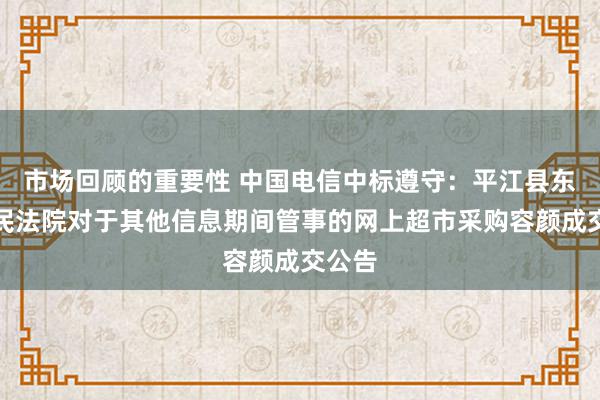 市场回顾的重要性 中国电信中标遵守：平江县东谈主民法院对于其他信息期间管事的网上超市采购容颜成交公告