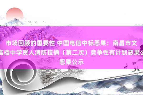 市场回顾的重要性 中国电信中标恶果：南昌市文演高档中学贤人消防技俩（第二次）竞争性有计划恶果公示