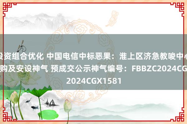 投资组合优化 中国电信中标恶果：淮上区济急教唆中心成立采购及安设神气 预成交公示神气编号：FBBZC2024CGX1581