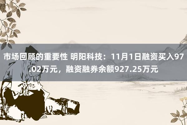 市场回顾的重要性 明阳科技：11月1日融资买入97.02万元，融资融券余额927.25万元