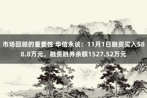 市场回顾的重要性 华信永谈：11月1日融资买入588.8万元，融资融券余额1527.52万元