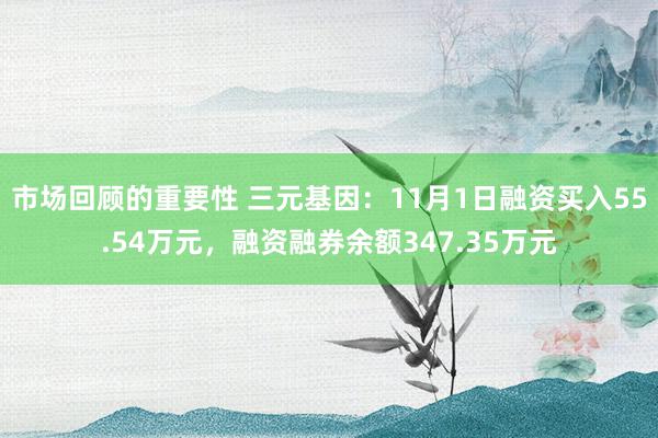 市场回顾的重要性 三元基因：11月1日融资买入55.54万元，融资融券余额347.35万元