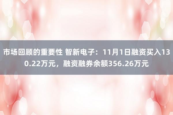 市场回顾的重要性 智新电子：11月1日融资买入130.22万元，融资融券余额356.26万元