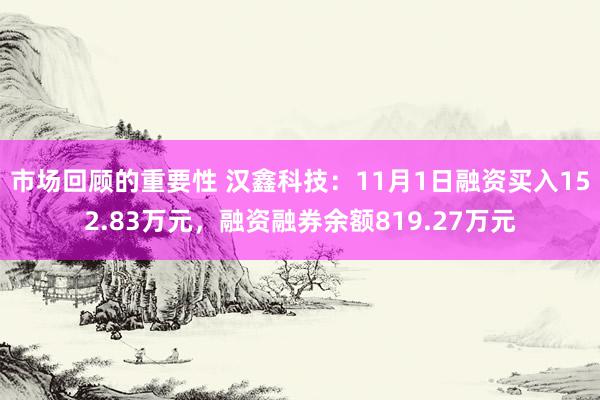 市场回顾的重要性 汉鑫科技：11月1日融资买入152.83万元，融资融券余额819.27万元