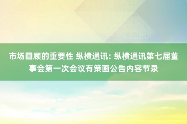 市场回顾的重要性 纵横通讯: 纵横通讯第七届董事会第一次会议有策画公告内容节录