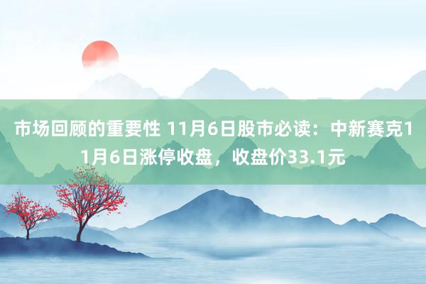 市场回顾的重要性 11月6日股市必读：中新赛克11月6日涨停收盘，收盘价33.1元