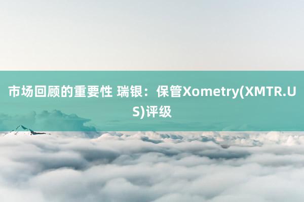 市场回顾的重要性 瑞银：保管Xometry(XMTR.US)评级