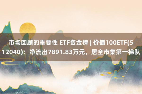 市场回顾的重要性 ETF资金榜 | 价值100ETF(512040)：净流出7891.83万元，居全市集第一梯队