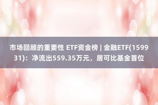 市场回顾的重要性 ETF资金榜 | 金融ETF(159931)：净流出559.35万元，居可比基金首位