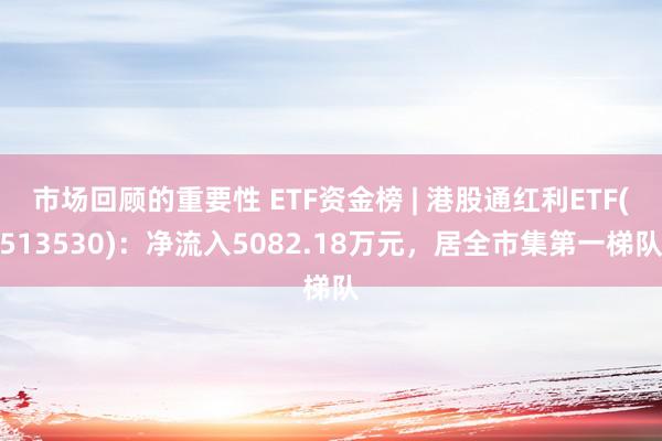 市场回顾的重要性 ETF资金榜 | 港股通红利ETF(513530)：净流入5082.18万元，居全市集第一梯队