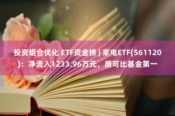 投资组合优化 ETF资金榜 | 家电ETF(561120)：净流入1233.96万元，居可比基金第一