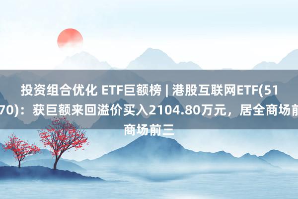 投资组合优化 ETF巨额榜 | 港股互联网ETF(513770)：获巨额来回溢价买入2104.80万元，居全商场前三